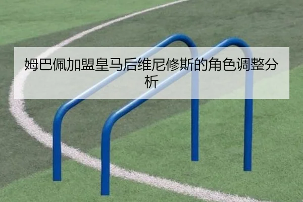 姆巴佩加盟皇马后维尼修斯的角色调整分析